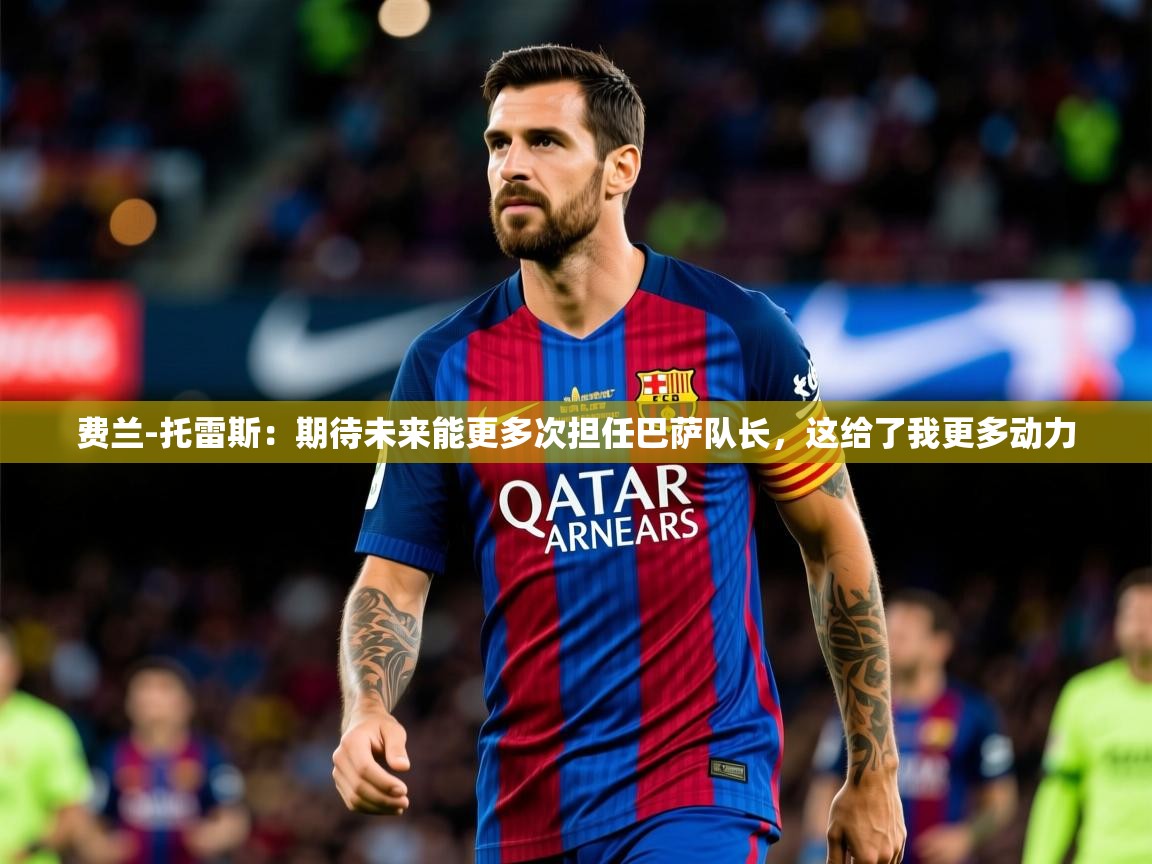 2025火狐体育直播平台费兰-托雷斯:期待未来能更多次担任巴萨队长,这给了我更多动力 第2张