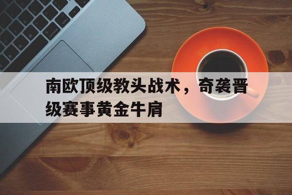 火狐体育在线登录-南欧顶级教头战术，奇袭晋级赛事黄金牛肩