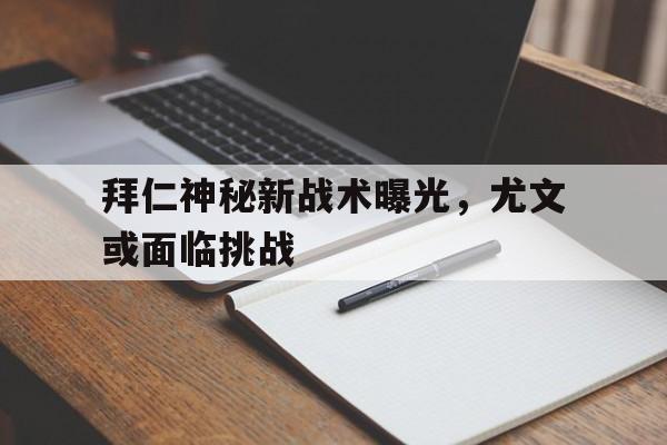 火狐体育-包含拜仁神秘新战术曝光，尤文或面临挑战的词条
